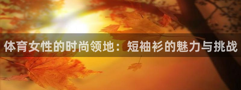 星速体育直播：体育女性的时尚领地：短袖衫的魅力与挑战