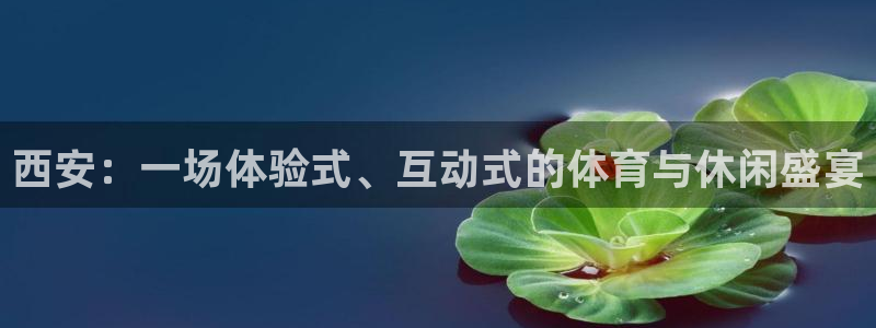星速体育官网：西安：一场体验式、互动式的体育与休闲盛宴