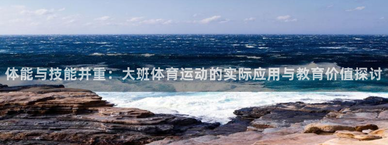 星速体育单独注册w995踮in：体能与技能并重：大班体育运动的实际应用与教育价值探讨