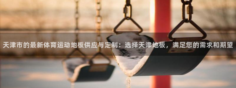星速体育下载app：天津市的最新体育运动地板供应与定制：选择天津地板，满足您的需求和期望