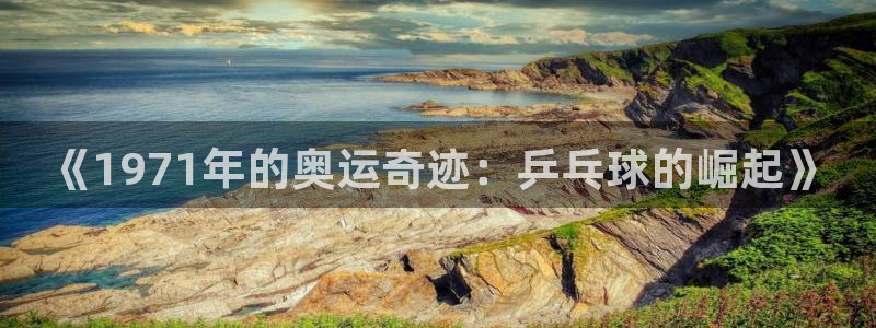 星速体育头狼：《1971年的奥运奇迹：乒乓球的崛起》